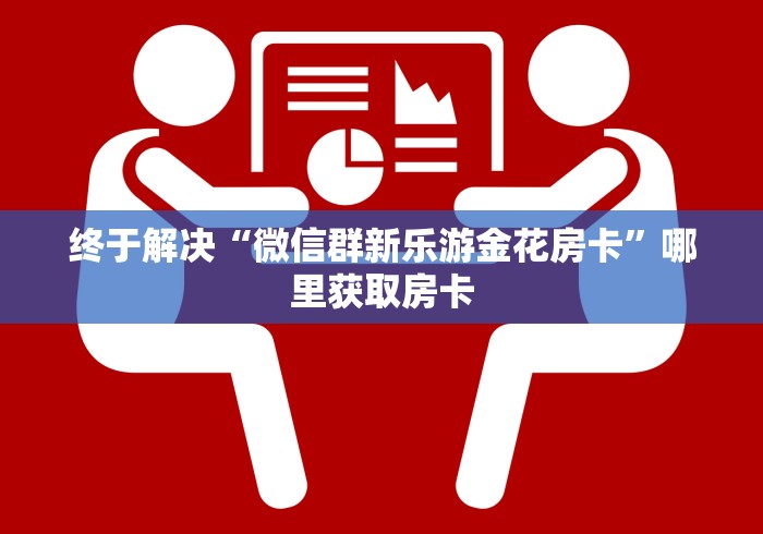 终于解决“微信群新乐游金花房卡”哪里获取房卡