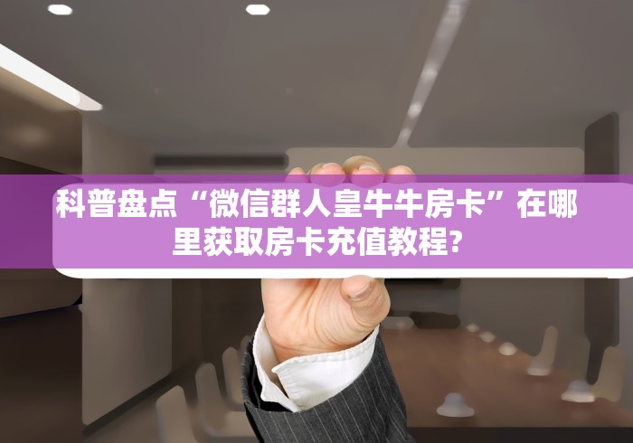 科普盘点“微信群人皇牛牛房卡”在哪里获取房卡充值教程?