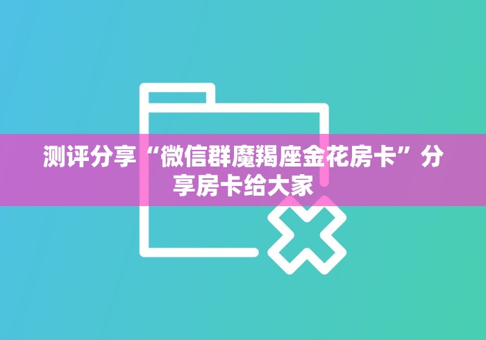 测评分享“微信群魔羯座金花房卡”分享房卡给大家 测评分享“微信群魔羯座金花房卡”分享房卡给大家