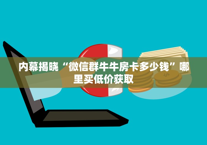 内幕揭晓“微信群牛牛房卡多少钱”哪里买低价获取 内幕揭晓“微信群牛牛房卡多少钱”哪里买低价获取