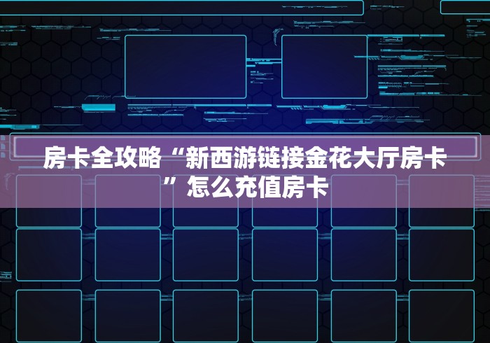 房卡全攻略“新西游链接金花大厅房卡”怎么充值房卡 房卡全攻略“新西游链接金花大厅房卡”怎么充值房卡
