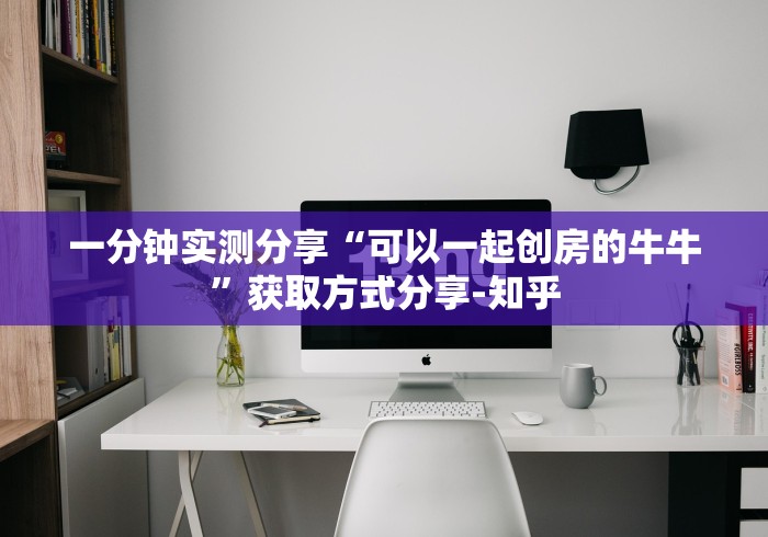 一分钟实测分享“可以一起创房的牛牛”获取方式分享-知乎 一分钟实测分享“可以一起创房的牛牛”获取方式分享-知乎