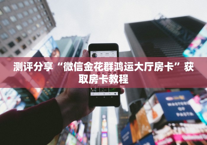 测评分享“微信金花群鸿运大厅房卡”获取房卡教程 测评分享“微信金花群鸿运大厅房卡”获取房卡教程