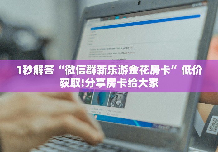 1秒解答“微信群新乐游金花房卡”低价获取!分享房卡给大家 1秒解答“微信群新乐游金花房卡”低价获取!分享房卡给大家